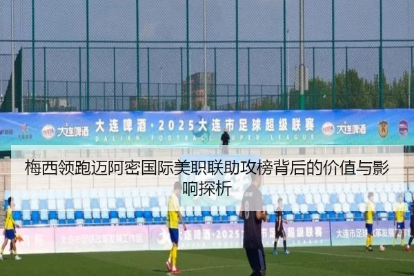 梅西领跑迈阿密国际美职联助攻榜背后的价值与影响探析 - kaiyun