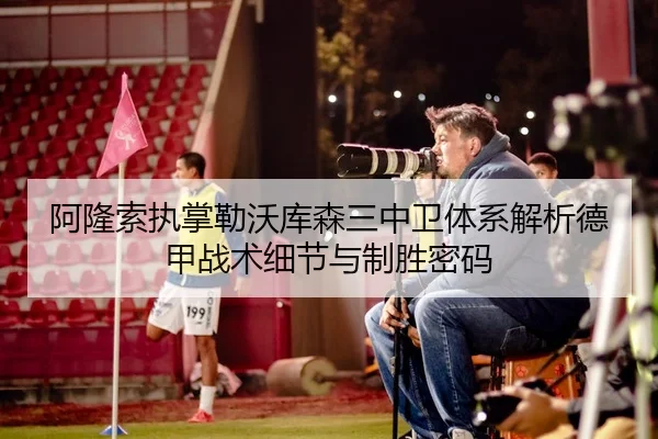 阿隆索执掌勒沃库森三中卫体系解析德甲战术细节与制胜密码 - kaiyun
