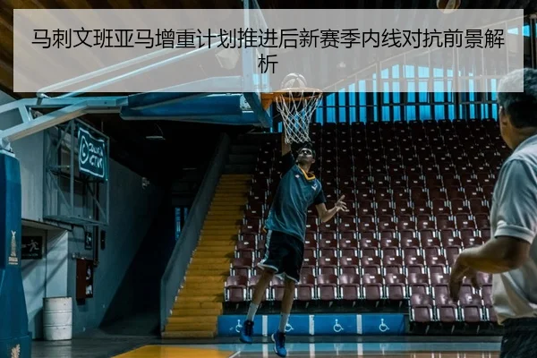 马刺文班亚马增重计划推进后新赛季内线对抗前景解析 - kaiyun