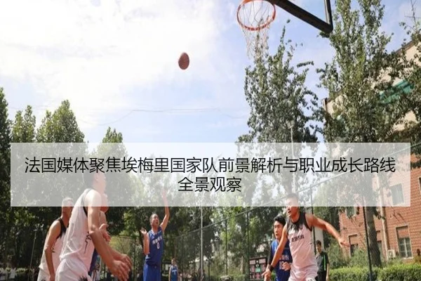 法国媒体聚焦埃梅里国家队前景解析与职业成长路线全景观察 - kaiyun