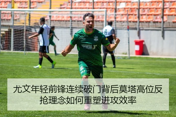 尤文年轻前锋连续破门背后莫塔高位反抢理念如何重塑进攻效率（kaiyun）