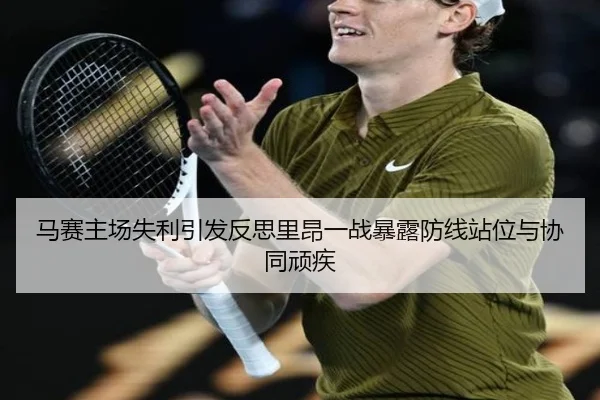 马赛主场失利引发反思里昂一战暴露防线站位与协同顽疾 | kaiyun